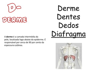 Derme
                                               Dentes
                                                Dedos
A derme é a camada intermédia da
                                              Diafragma
pele, localizada logo abaixo da epiderme. É
responsável por cerca de 90 por cento da
espessura cutânea.
 