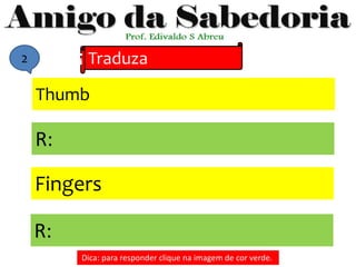 Thumb
Traduza
!
Fingers
R:
R:
Dica: para responder clique na imagem de cor verde.
2
 