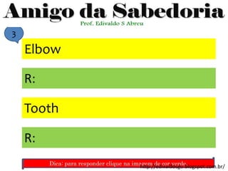 Elbow
Tooth
R:
R:
3
Dica: para responder clique na imagem de cor verde.http://edivaldosgo.blogspot.com.br/
 