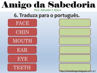 FACE
CHIN
MOUTH
EAR
EYE
TEETH
http://edivaldosgo.blogspot.com.br/
 