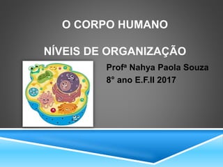 O CORPO HUMANO
NÍVEIS DE ORGANIZAÇÃO
Profa Nahya Paola Souza
8° ano E.F.II 2017
 