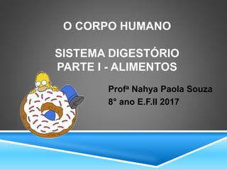 O CORPO HUMANO
SISTEMA DIGESTÓRIO
PARTE I - ALIMENTOS
Profa Nahya Paola Souza
8° ano E.F.II 2017
 