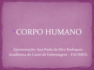 CORPO HUMANO

   Apresentação: Ana Paula da Silva Rodrigues.
 Acadêmica do Curso de Enfermagem – FACIMED.
 