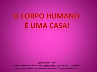 O corpo humano  é uma casa! Camila Sampaio  - 2010 Adaptado a partir da história:“O CORPO HUMANO É UMA CASA!”. Disponível : http://arquivo.ese.ips.pt/nonio/maletacre/recursos/corp_hu_actividades.pdf 