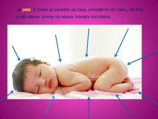 -A pele  é como as paredes da casa, protege-te do calor, do frioe não deixar  entrar os nossos inimigos micróbios.
