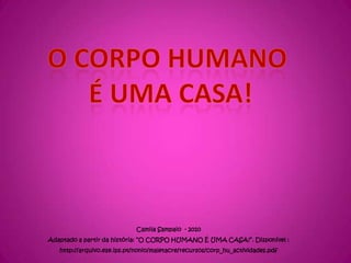 O corpo humano,[object Object], é uma casa!,[object Object],Camila Sampaio  - 2010,[object Object],Adaptado a partir da história:“O CORPO HUMANO É UMA CASA!”. Disponível :,[object Object],http://arquivo.ese.ips.pt/nonio/maletacre/recursos/corp_hu_actividades.pdf,[object Object]