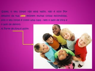 -Sabes, o teu corpo não está vazio, não é oco! Por
debaixo da tua pele existem muitas coisas escondidas,
pois o teu corpo é como uma casa : tem o lado de fora e
o lado de dentro.
A Parte de fora é assim:
 