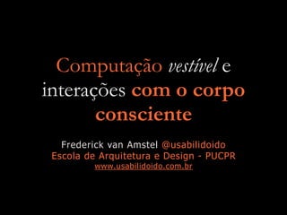Computação vestível e  
interações com o corpo
consciente
Frederick van Amstel @usabilidoido
Escola de Arquitetura e Design - PUCPR
www.usabilidoido.com.br
 