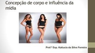 Concepção de corpo e influência da
mídia
Prof.ª Esp. Katiucia da Silva Ferreira
 