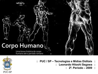 Corpo Humano Uma breve história do corpo humano até o período romano :   PUC / SP – Tecnologias e Mídias Diditais   :  . :   Leonardo Hitoshi Segawa   :  . :   20. Período – 2009   :  . 