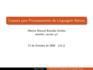 Corpora para Processamento de Linguagem Natura

           Alberto Manuel Brand˜o Sim˜es
                               a     o
                ambs@di.uminho.pt



           17 de Outubro de 2008            (v0.1)




               Alberto Sim˜es
                          o     Corpora para Processamento de Linguagem Natura
 