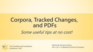 Corpora, Tracked Changes,
and PDFs
Some useful tips at no cost!
The Translation and Localization
Conference 2017
Patricia M. Ferreira Larrieux
EN <> ES <> IT Medical & Technical Translator
 