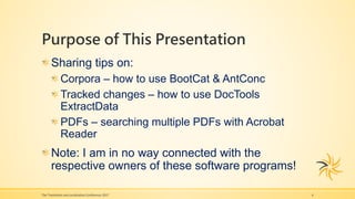 Purpose of This Presentation
Sharing tips on:
Corpora – how to use BootCat & AntConc
Tracked changes – how to use DocTools
ExtractData
PDFs – searching multiple PDFs with Acrobat
Reader
Note: I am in no way connected with the
respective owners of these software programs!
The Translation and Localization Conference 2017 4
 