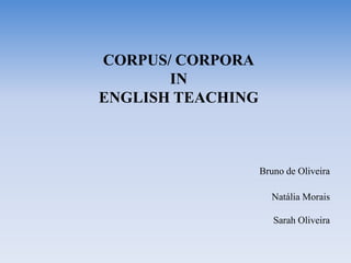 CORPUS/ CORPORA
IN
ENGLISH TEACHING
Bruno de Oliveira
Natália Morais
Sarah Oliveira
 