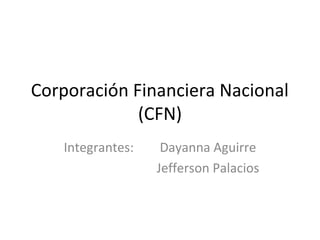 Corporación Financiera Nacional
             (CFN)
   Integrantes:    Dayanna Aguirre
                  Jefferson Palacios
 