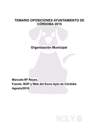 TEMARIO OPOSICIONES AYUNTAMIENTO DE
CÓRDOBA 2015
Organización Municipal
Manuela Mª Reyes.
Fuente: BOP y Web del Exmo Ayto de Córdoba
Agosto/2016
 