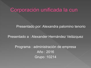 Presentado por: Alexandra palomino tenorio
Presentado a : Alexander Hernández Velázquez
Programa : administración de empresa
Año : 2016
Grupo :10214
 