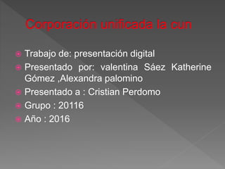  Trabajo de: presentación digital
 Presentado por: valentina Sáez Katherine
Gómez ,Alexandra palomino
 Presentado a : Cristian Perdomo
 Grupo : 20116
 Año : 2016
 