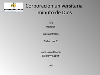Corporación universitaria
    minuto de Dios
            GBI
         nrc:1051

       Luis contreras

        Taller: No. 2



      John Jairo Osorio
       Estefany López


            2012
 