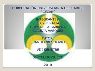 CORPORACIÒN UNIVERSITARIA DEL CARIBE “CECAR”INTEGRANTES:ELCY PERALTAGREY DE LA BARRERACLAUDIA VASQUEZTUTOR:JUAN TORRES TOVIOVIII SEMSTRESINCELEJO-SUCRE2010 