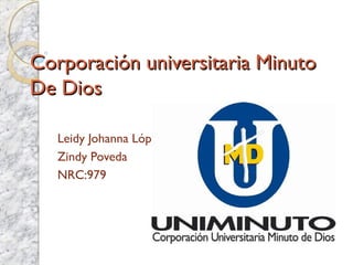 Corporación universitaria Minuto
De Dios

   Leidy Johanna López
   Zindy Poveda
   NRC:979
 