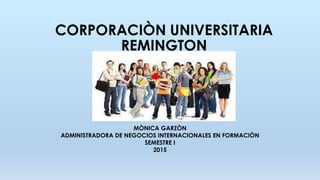CORPORACIÒN UNIVERSITARIA
REMINGTON
MÒNICA GARZÒN
ADMINISTRADORA DE NEGOCIOS INTERNACIONALES EN FORMACIÒN
SEMESTRE I
2015
 