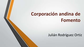 Corporación andina de
Fomento
Julián Rodríguez Ortiz
 