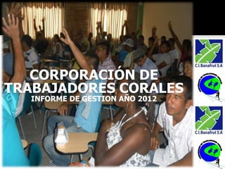 CORPORACIÓN DE
TRABAJADORES CORALES
  INFORME DE GESTION AÑO 2012
 
