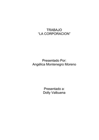 TRABAJO
   “LA CORPORACION”




      Presentado Por:
Angélica Montenegro Moreno




      Presentado a:
      Dolly Valbuena
 