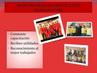 RESPONSABILIDAD FRENTE A LOS
TRABAJADORES
 Constante
capacitación
 Reciben utilidades
 Reconocimiento al
mejor trabajador
 