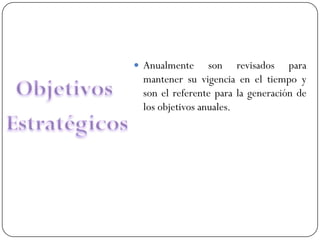  Anualmente     son revisados para
 mantener su vigencia en el tiempo y
 son el referente para la generación de
 los objetivos anuales.
 