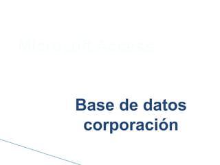 Microsoft Access


      Base de datos
       corporación
 