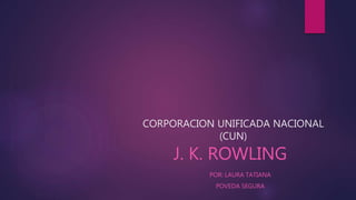 CORPORACION UNIFICADA NACIONAL
(CUN)
J. K. ROWLING
POR: LAURA TATIANA
POVEDA SEGURA
 