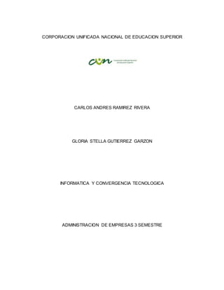 CORPORACION UNIFICADA NACIONAL DE EDUCACION SUPERIOR
CARLOS ANDRES RAMIREZ RIVERA
GLORIA STELLA GUTIERREZ GARZON
INFORMATICA Y CONVERGENCIA TECNOLOGICA
ADMINISTRACION DE EMPRESAS 3 SEMESTRE
 