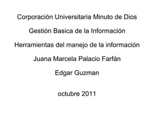   Corporación Universitaria Minuto de Dios   Gestión Basica de la Información   Herramientas del manejo de la información   Juana Marcela Palacio Farfán   Edgar Guzman     octubre 2011   