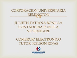  
CORPORACION UNIVERSITARIA REMINGTON JULIETH TATIANA BONILLA CONTADURIA PUBLICA VII SEMESTRE COMERCIO ELECTRONICO TUTOR :NELSON ROJAS  