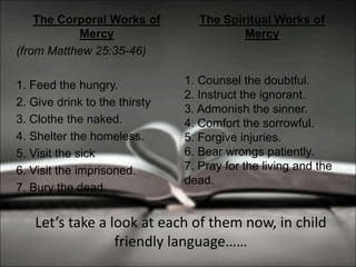 The Corporal Works of
Mercy
(from Matthew 25:35-46)
1. Feed the hungry.
2. Give drink to the thirsty
3. Clothe the naked.
...