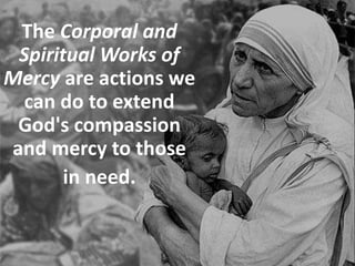 The Corporal and
Spiritual Works of
Mercy are actions we
can do to extend
God's compassion
and mercy to those
in need.
 