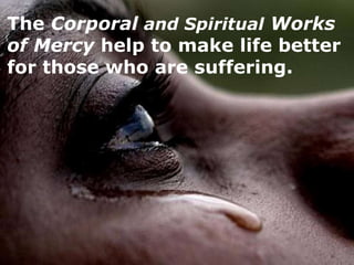 The Corporal and Spiritual Works
of Mercy help to make life better
for those who are suffering.
 