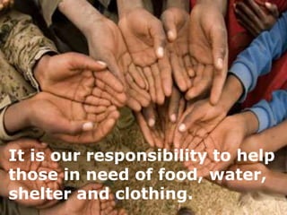 It is our responsibility to help
those in need of food, water,
shelter and clothing.
 