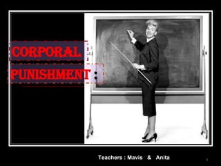 Corporal   Teachers : Mavis  &  Anita   Punishment  : 