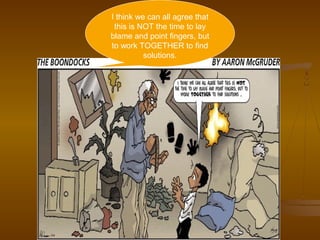 I think we can all agree that
 this is NOT the time to lay
blame and point fingers, but
to work TOGETHER to find
          solutions.




                                5
 