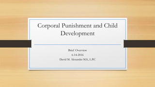 Corporal Punishment and Child
Development
Brief Overview
6-14-2016
David M. Alexander M.S., L.P.C
 