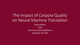 The Impact of Corpora Quality
on Neural Machine Translation
Matīss Rikters
Tilde
{firstname.lastname}@tilde.lv
September 28, 2018
 