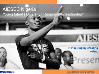 AIESEC Nigeria
Young talent | Diversity | Responsible leadership*




                                        > Inspiring by creating
                                                            value.




                                       unleashing your potential
 