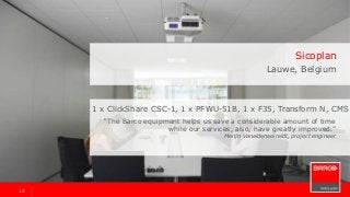 1313
1 x ClickShare CSC-1, 1 x PFWU-51B, 1 x F35, Transform N, CMS
“The Barco equipment helps us save a considerable amount of time
while our services, also, have greatly improved.”
Merijn Vanalderweireldt, project engineer
Sicoplan
Lauwe, Belgium
 