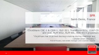 1515
ClickShare CSC-1 & CSM-1, OLF-521, TransForm ECU, 11m² C5
LED wall, RLM-W12, RLM-W6, HDX-W14 projectors
“ClickShare has improved decision-making during meetings and
collaboration sessions.”
Michel Moussa, real estate manager and corporate supplier
SFR
Saint-Denis, France
 