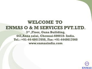 WELCOME TO
ENMAS O & M SERVICES PVT.LTD.
3rd ,Floor, Guna Builiding,
443,Anna salai, Chennai-600018- India.
Tel.: +91-44-49017050, Fax: +91-4449017060
www.enmasindia.com

 