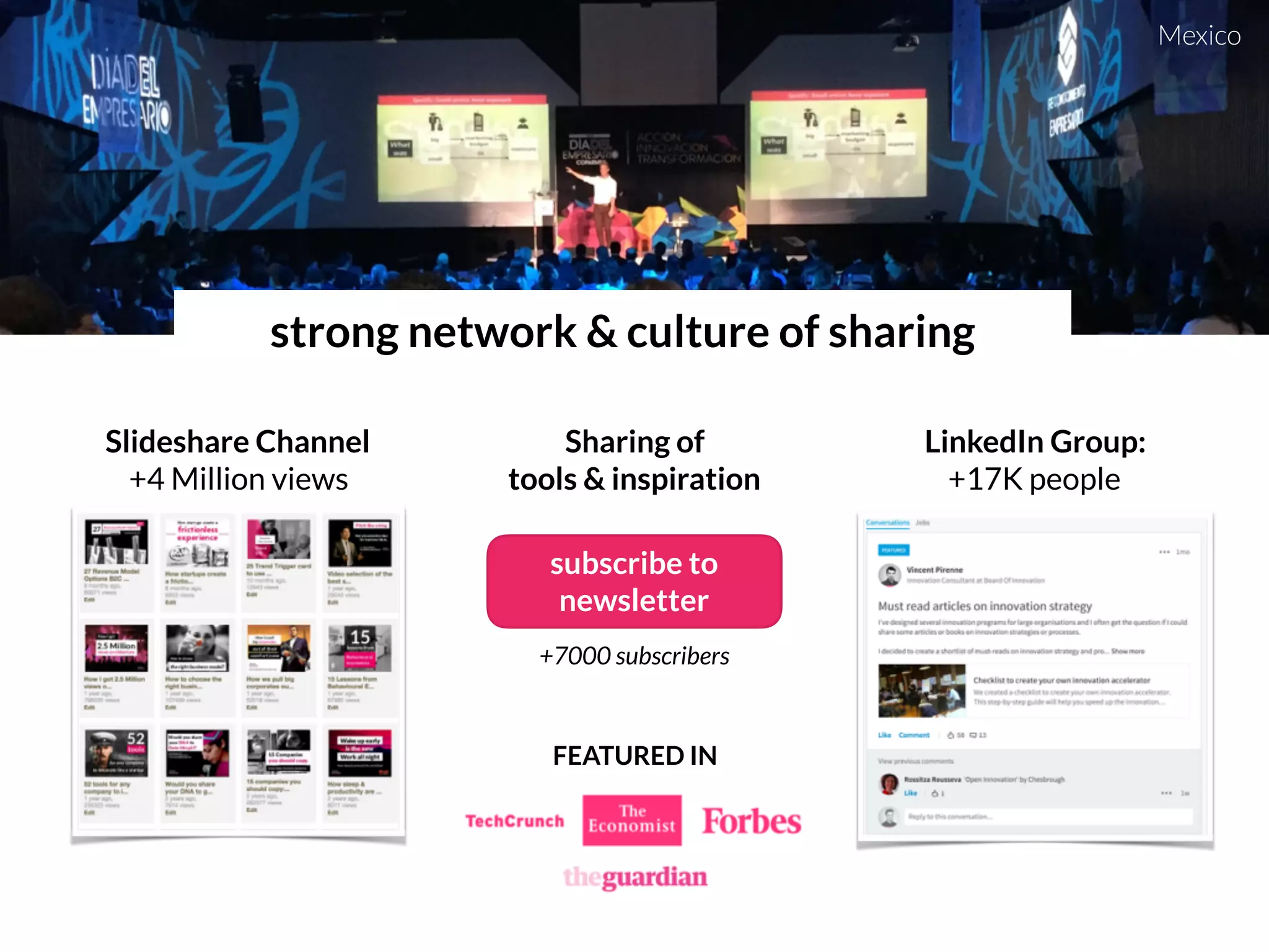 strong network & culture of sharing
Mexico
LinkedIn Group:
+17K people
Slideshare Channel 
+4 Million views
Sharing of  
tools & inspiration
 
+7000 subscribers
subscribe to 
newsletter
FEATURED IN
 