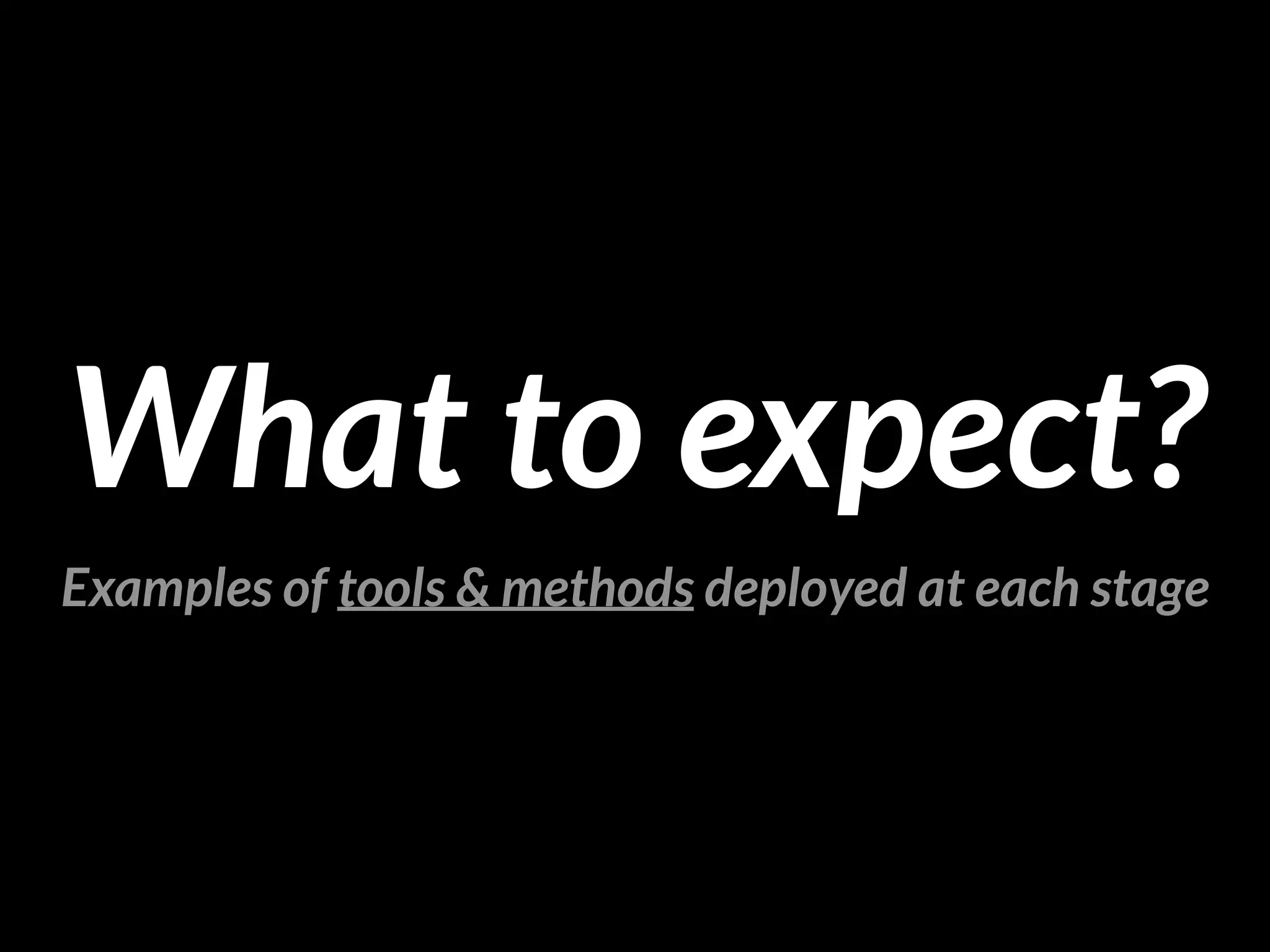 What to expect?
Examples of tools & methods deployed at each stage
 